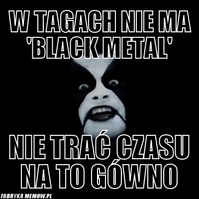 W tagach nie ma 'black metal' – w tagach nie ma 'black metal' nie trać czasu na to gówno