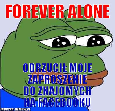 Forever alone – Forever alone odrzucił moje zaproszenie do znajomych na facebooku