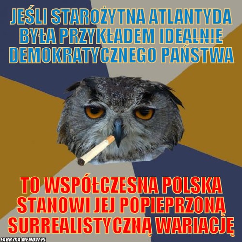 Jeśli starożytna atlantyda była przykładem idealnie demokratycznego państwa – jeśli starożytna atlantyda była przykładem idealnie demokratycznego państwa to współczesna polska stanowi jej popieprzoną surrealistyczną wariację