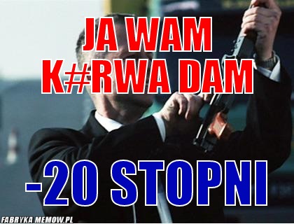 Ja wam k#rwa dam – Ja wam k#rwa dam -20 stopni