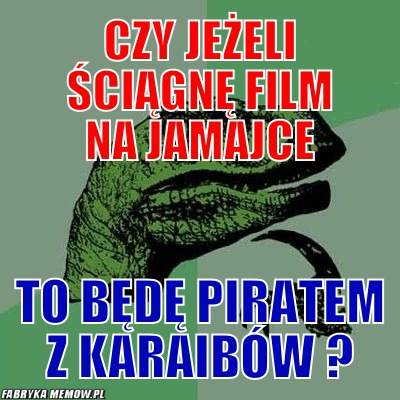 Czy jeżeli ściągnę film na jamajce – czy jeżeli ściągnę film na jamajce To będę piratem z karaibów ?