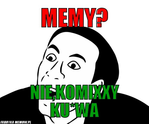 Memy? – memy? nie,komixxy ku*wa