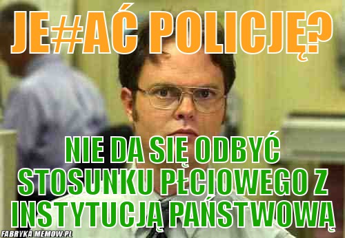 Je#ać policję? – Je#ać policję? nie da się odbyć stosunku płciowego z instytucją państwową