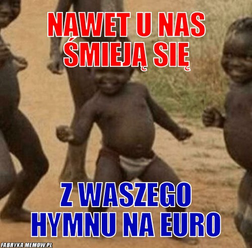 Nawet u nas śmieją się – nawet u nas śmieją się z waszego hymnu na euro