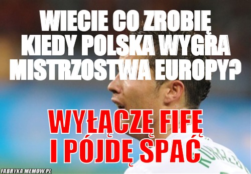 Wiecie co zrobię kiedy Polska wygra mistrzostwa Europy? – Wiecie co zrobię kiedy Polska wygra mistrzostwa Europy? Wyłączę FIFĘ i pójdę spać