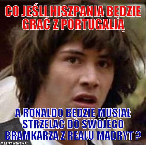 Co jeśli hiszpania będzie grać z portugalią – Co jeśli hiszpania będzie grać z portugalią A ronaldo będzie musiał strzelać do swojego bramkarza z Realu Madryt ?
