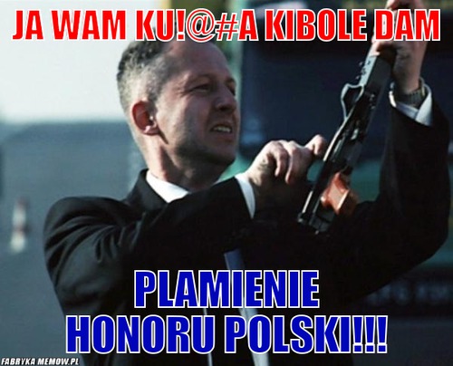 Ja wam ku!@#a kibole dam – ja wam ku!@#a kibole dam plamienie honoru polski!!!