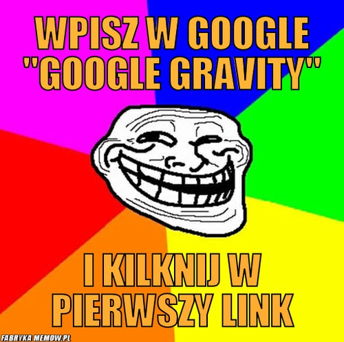 Wpisz w google &quot;google gravity&quot; – wpisz w google &quot;google gravity&quot; i kilknij w pierwszy link