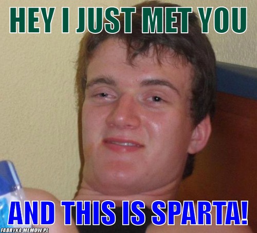 Hey i just met you – Hey i just met you and this is sparta!