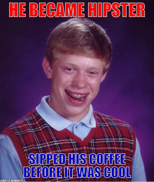 He became hipster – He became hipster sipped his coffee before it was cool