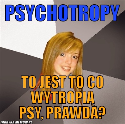 Psychotropy – psychotropy to jest to co wytropią psy, prawda?