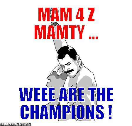 Mam 4 z mamty ... – mam 4 z mamty ... WEEE ARE THE CHAMPIONS !