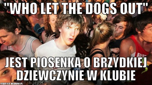 &quot;who let the dogs out&quot; – &quot;who let the dogs out&quot; jest piosenką o brzydkiej dziewczynie w klubie
