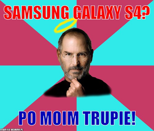Samsung galaxy s4? – samsung galaxy s4? po moim trupie!