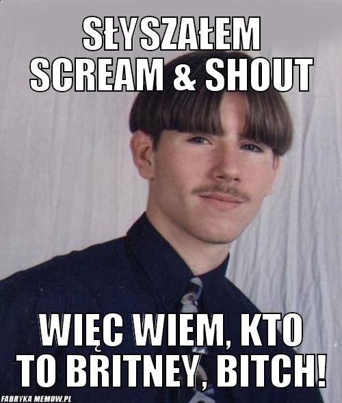 Słyszałem Scream &amp; Shout – Słyszałem Scream &amp; Shout Więc wiem, kto to Britney, bitch!
