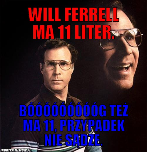 Will Ferrell ma 11 liter. – Will Ferrell ma 11 liter. bóóóóóóóóóg też ma 11, przypadek nie sądze.