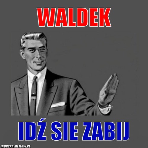 Waldek – waldek idź sie zabij