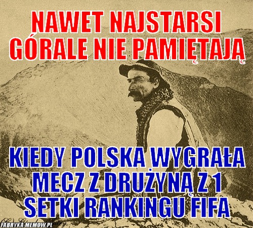 Nawet najstarsi górale nie pamiętają – nawet najstarsi górale nie pamiętają kiedy polska wygrała mecz z drużyną z 1 setki rankingu fifa