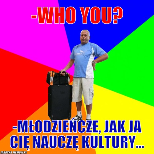 -Who you? – -Who you? -Młodzieńcze, jak ja cię nauczę kultury...