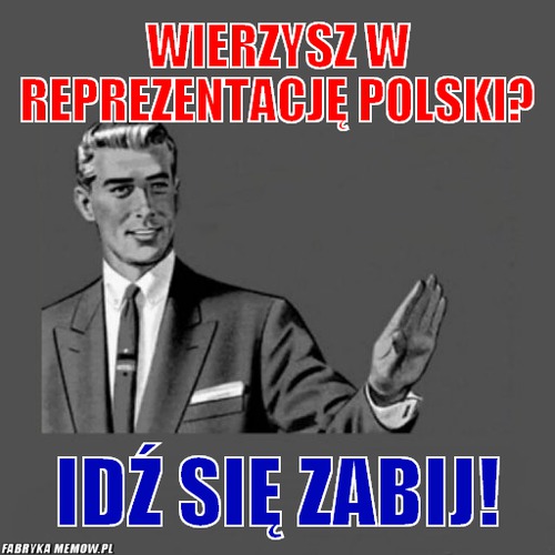 Wierzysz w reprezentację polski? – wierzysz w reprezentację polski? idź się zabij!
