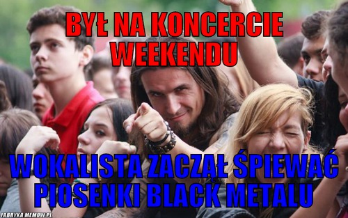 Był na koncercie weekendu – był na koncercie weekendu wokalista zaczął śpiewać piosenki black metalu