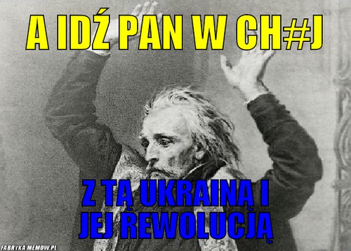 A idź pan w ch#j – a idź pan w ch#j z tą ukrainą i jej rewolucją