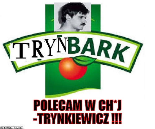  –  Polecam w ch*j -Trynkiewicz !!!