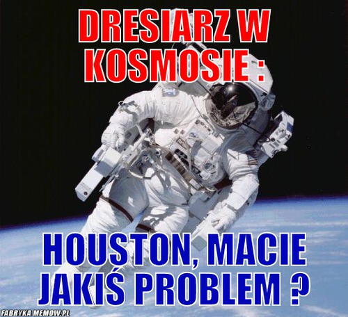 Dresiarz w kosmosie : – Dresiarz w kosmosie : Houston, macie jakiś problem ?