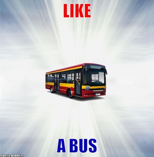 Like – like a bus
