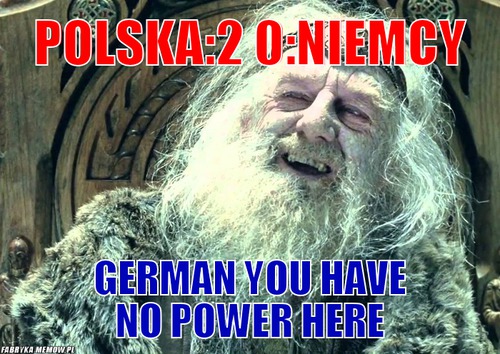 POLSKA:2 0:NIEMCY – POLSKA:2 0:NIEMCY German you have no power here