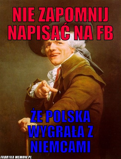 Nie zapomnij napisać na fb – nie zapomnij napisać na fb że polska wygrała z niemcami