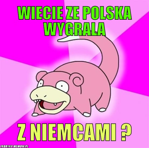 Wiecie ze polska wygrala – wiecie ze polska wygrala z niemcami ?