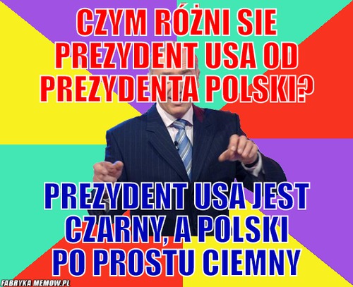 Czym różni sie prezydent Usa od prezydenta polski? – Czym różni sie prezydent Usa od prezydenta polski? prezydent Usa jest czarny, a polski po prostu ciemny