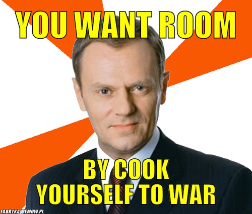 You want room – You want room by cook yourself to war