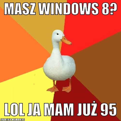 Masz windows 8? – masz windows 8? lol ja mam już 95