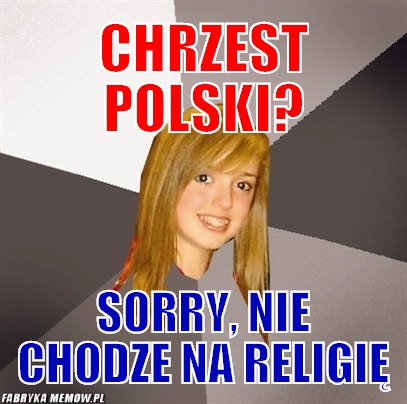 Chrzest polski? – chrzest polski? sorry, nie chodze na religię