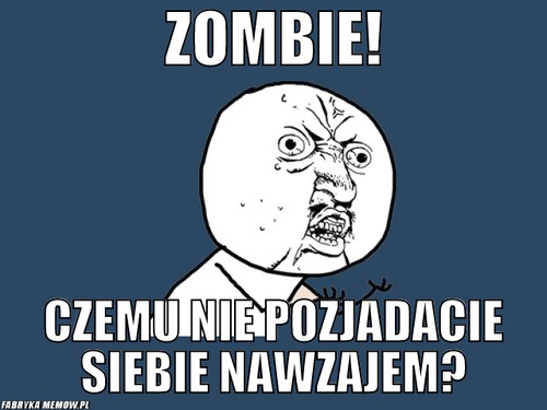 Zombie! – zombie! czemu nie pozjadacie siebie nawzajem?