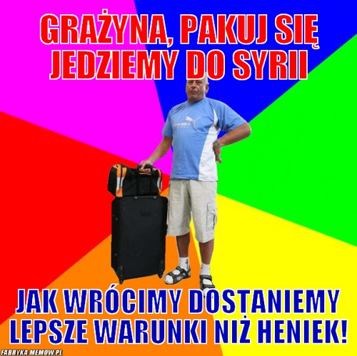 Grażyna, pakuj się jedziemy do syrii – Grażyna, pakuj się jedziemy do syrii Jak wrócimy dostaniemy lepsze warunki niż heniek!