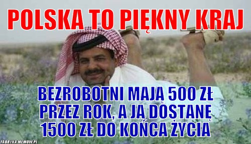 Polska to piękny kraj – polska to piękny kraj bezrobotni mają 500 zł przez rok, a ja dostanę 1500 zł do końca życia
