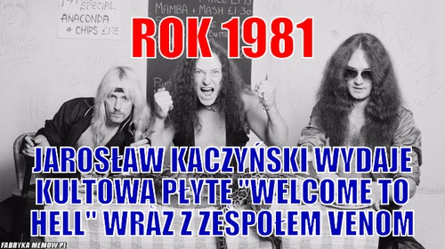 Rok 1981 – rok 1981 jarosław kaczyński wydaje kultową płytę &#039;&#039;welcome to hell&#039;&#039; wraz z zespołem venom
