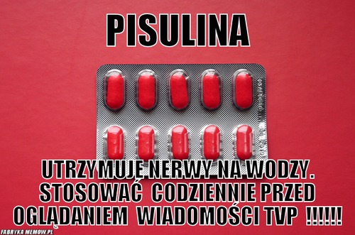 Pisulina – pisulina utrzymuje nerwy na wodzy. stosować  codziennie przed oglądaniem  wiadomości tvp  !!!!!!