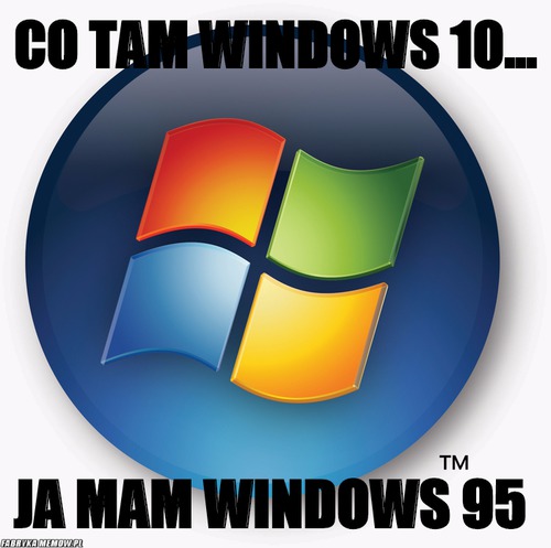 Co tam windows 10... – co tam windows 10... ja mam windows 95 