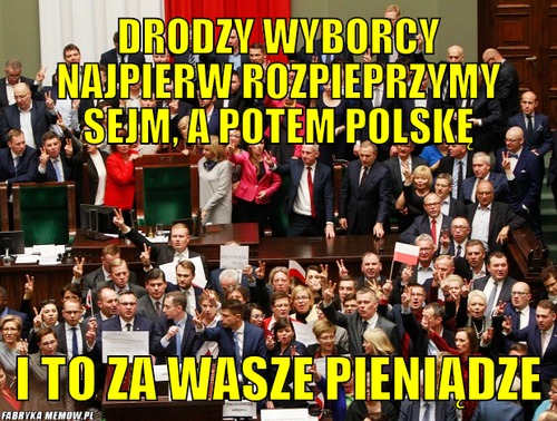 Drodzy wyborcy najpierw rozpieprzymy sejm, a potem polskę – drodzy wyborcy najpierw rozpieprzymy sejm, a potem polskę i to za wasze pieniądze