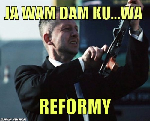 Ja wam dam ku...wa  – ja wam dam ku...wa  reformy