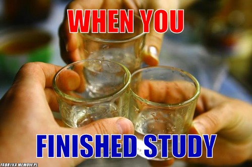 When you – when you finished study