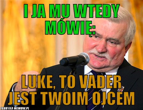 I ja mu wtedy mówię:  – I ja mu wtedy mówię:  Luke, to Vader jest Twoim ojcem