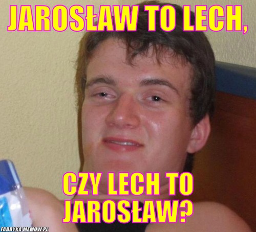 Jarosław to lech, – jarosław to lech, czy lech to jarosław?