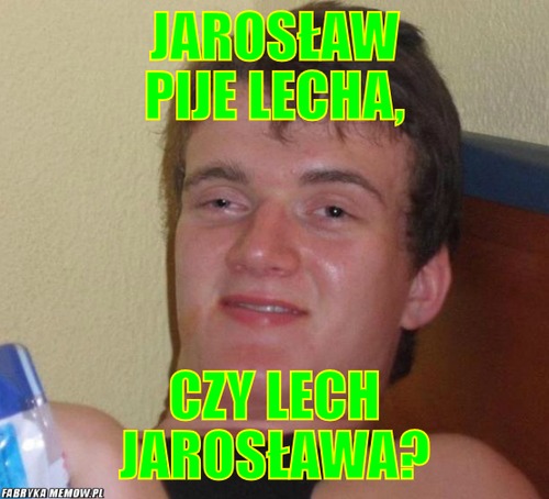 Jarosław pije lecha, – jarosław pije lecha, czy lech jarosława?