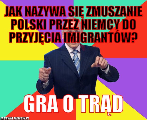 Jak nazywa się zmuszanie polski przez niemcy do przyjęcia imigrantów? – Jak nazywa się zmuszanie polski przez niemcy do przyjęcia imigrantów? gra o trąd