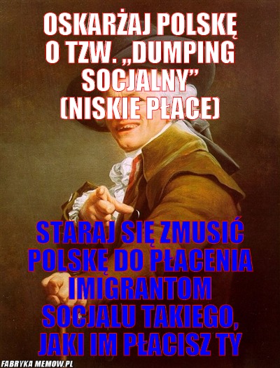 Oskarżaj polskę o tzw. „dumping socjalny” (niskie płace) – oskarżaj polskę o tzw. „dumping socjalny” (niskie płace) staraj się zmusić polskę do płacenia imigrantom socjalu takiego, jaki im płacisz ty